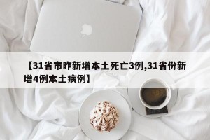 【31省市昨新增本土死亡3例,31省份新增4例本土病例】