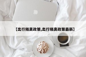 【出行隔离政策,出行隔离政策最新】