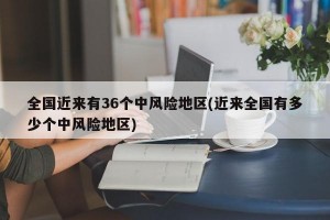 全国近来有36个中风险地区(近来全国有多少个中风险地区)