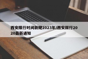 西安限行时间新规2023年/西安限行2020最新通知