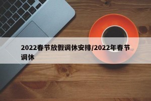 2022春节放假调休安排/2022年春节调休