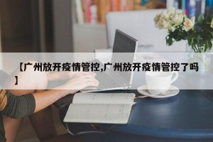 【广州放开疫情管控,广州放开疫情管控了吗】