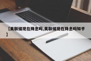 【美联储现在降息吗,美联储现在降息吗知乎】