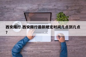 西安限行.西安限行最新规定时间几点到几点？