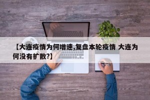 【大连疫情为何增速,复盘本轮疫情 大连为何没有扩散?】