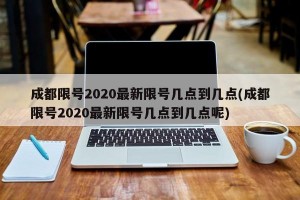 成都限号2020最新限号几点到几点(成都限号2020最新限号几点到几点呢)