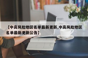 【中高风险地区名单最新更新,中高风险地区名单最新更新公告】