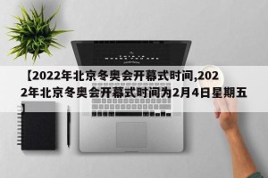 【2022年北京冬奥会开幕式时间,2022年北京冬奥会开幕式时间为2月4日星期五】