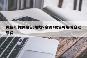 微信如何解除自动续约会员/微信咋解除自动续费