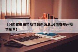 【河南省郑州市疫情最新消息,河南省郑州疫情名单】