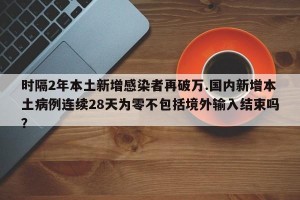 时隔2年本土新增感染者再破万.国内新增本土病例连续28天为零不包括境外输入结束吗？