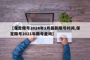 【保定限号2024年1月最新限号时间,保定限号2021年限号查询】