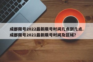 成都限号2022最新限号时间几点到几点.成都限号2021最新限号时间及区域？