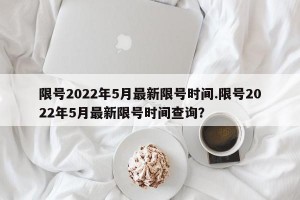 限号2022年5月最新限号时间.限号2022年5月最新限号时间查询？