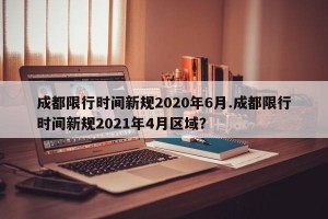 成都限行时间新规2020年6月.成都限行时间新规2021年4月区域？