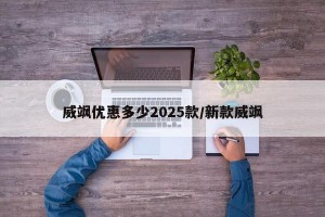 威飒优惠多少2025款/新款威飒