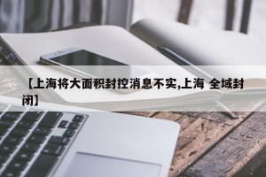 【上海将大面积封控消息不实,上海 全域封闭】