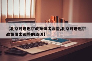 【北京对进返京政策做出调整,北京对进返京政策做出调整的原因】