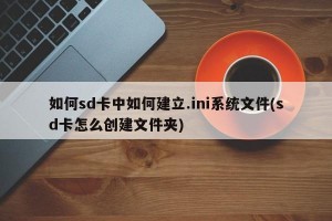 如何sd卡中如何建立.ini系统文件(sd卡怎么创建文件夹)