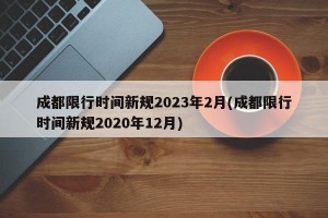 成都限行时间新规2023年2月(成都限行时间新规2020年12月)