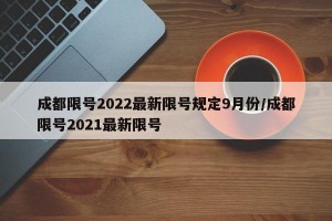 成都限号2022最新限号规定9月份/成都限号2021最新限号