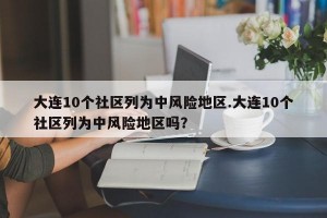 大连10个社区列为中风险地区.大连10个社区列为中风险地区吗？