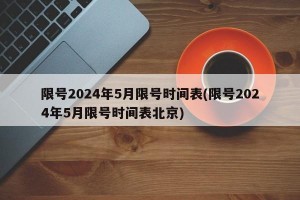 限号2024年5月限号时间表(限号2024年5月限号时间表北京)