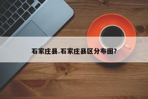 石家庄县.石家庄县区分布图？