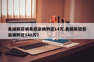 美国新冠病毒感染病例近14万.美国新冠感染病例近540万？