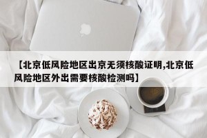 【北京低风险地区出京无须核酸证明,北京低风险地区外出需要核酸检测吗】