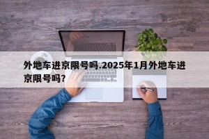 外地车进京限号吗.2025年1月外地车进京限号吗？