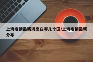 上海疫情最新消息在哪几个区/上海疫情最新分布