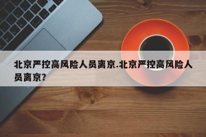 北京严控高风险人员离京.北京严控高风险人员离京？