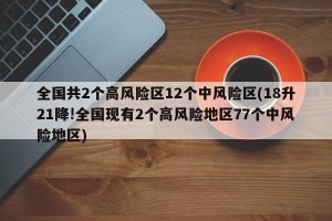 全国共2个高风险区12个中风险区(18升21降!全国现有2个高风险地区77个中风险地区)