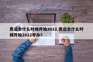 奥运会什么时候开始2022.奥运会什么时候开始2022举办？