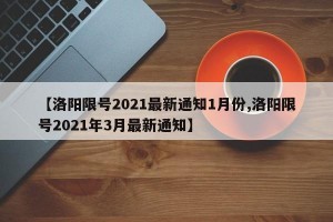 【洛阳限号2021最新通知1月份,洛阳限号2021年3月最新通知】