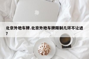 北京外地车牌.北京外地车牌限制几环不让进？