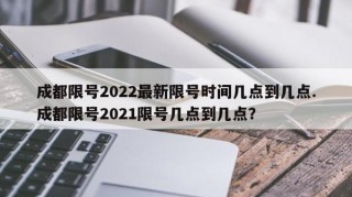 成都限号2022最新限号时间几点到几点.成都限号2021限号几点到几点？