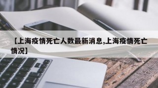 【上海疫情死亡人数最新消息,上海疫情死亡情况】