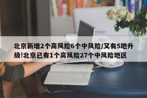 北京新增2个高风险6个中风险/又有5地升级!北京已有1个高风险27个中风险地区