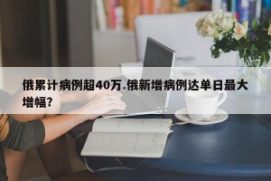 俄累计病例超40万.俄新增病例达单日最大增幅？