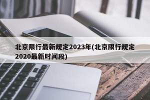 北京限行最新规定2023年(北京限行规定2020最新时间段)