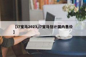 【i7宝马2023,i7宝马估计国内售价】