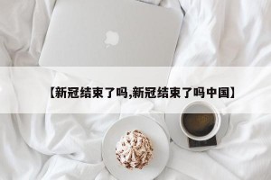 【新冠结束了吗,新冠结束了吗中国】