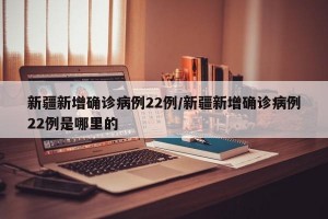 新疆新增确诊病例22例/新疆新增确诊病例22例是哪里的