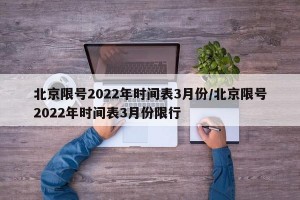 北京限号2022年时间表3月份/北京限号2022年时间表3月份限行