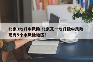 北京3地升中风险.北京又一地升级中风险 现有5个中风险地区？