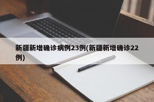 新疆新增确诊病例23例(新疆新增确诊22例)