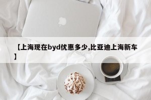 【上海现在byd优惠多少,比亚迪上海新车】