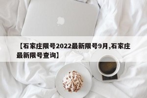 【石家庄限号2022最新限号9月,石家庄最新限号查询】